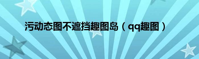污動態(tài)圖不遮擋趣圖島（qq趣圖）