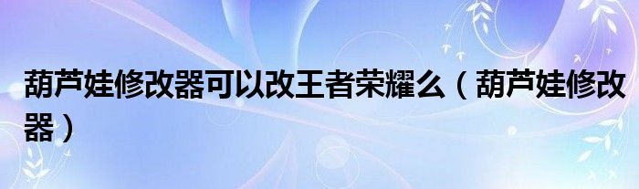 葫蘆娃修改器可以改王者榮耀么（葫蘆娃修改器）