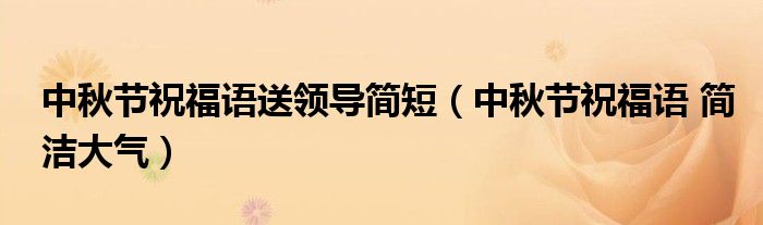 中秋節(jié)祝福語送領(lǐng)導(dǎo)簡短（中秋節(jié)祝福語 簡潔大氣）