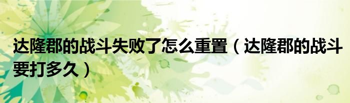 達隆郡的戰(zhàn)斗失敗了怎么重置（達隆郡的戰(zhàn)斗要打多久）