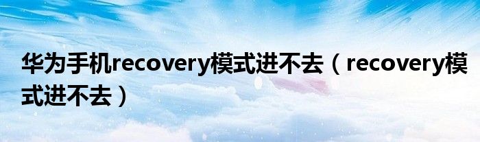華為手機recovery模式進(jìn)不去（recovery模式進(jìn)不去）