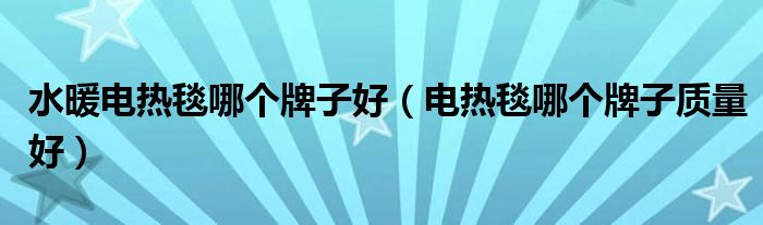 水暖電熱毯哪個牌子好（電熱毯哪個牌子質(zhì)量好）