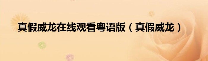 真假威龍?jiān)诰€觀看粵語版（真假威龍）