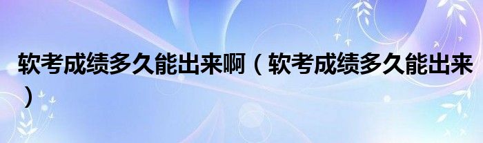 軟考成績(jī)多久能出來(lái)啊（軟考成績(jī)多久能出來(lái)）