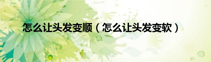 怎么讓頭發(fā)變順（怎么讓頭發(fā)變軟）