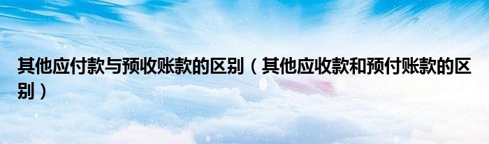 其他應(yīng)付款與預(yù)收賬款的區(qū)別（其他應(yīng)收款和預(yù)付賬款的區(qū)別）