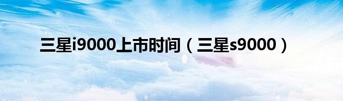 三星i9000上市時間（三星s9000）