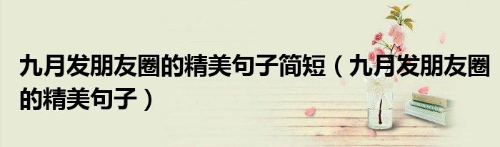 九月發(fā)朋友圈的精美句子簡(jiǎn)短（九月發(fā)朋友圈的精美句子）