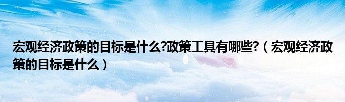 宏觀經(jīng)濟政策的目標是什么?政策工具有哪些?（宏觀經(jīng)濟政策的目標是什么）