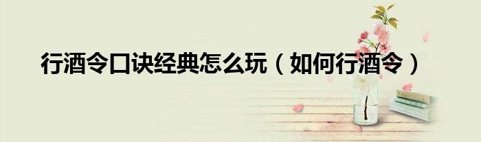行酒令口訣經(jīng)典怎么玩（如何行酒令）