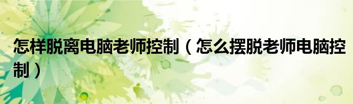 怎樣脫離電腦老師控制（怎么擺脫老師電腦控制）