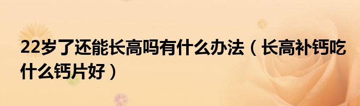 22歲了還能長高嗎有什么辦法（長高補鈣吃什么鈣片好）