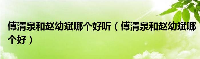 傅清泉和趙幼斌哪個(gè)好聽(tīng)（傅清泉和趙幼斌哪個(gè)好）