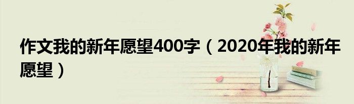 作文我的新年愿望400字（2020年我的新年愿望）