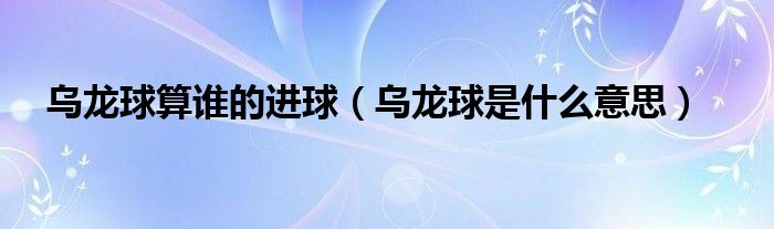 烏龍球算誰(shuí)的進(jìn)球（烏龍球是什么意思）