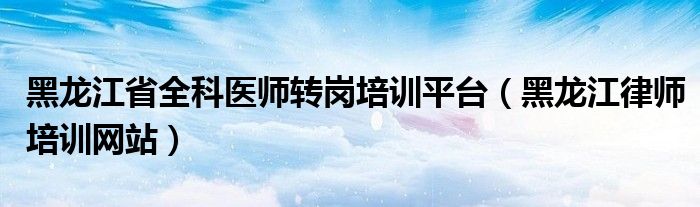 黑龍江省全科醫(yī)師轉(zhuǎn)崗培訓(xùn)平臺(tái)（黑龍江律師培訓(xùn)網(wǎng)站）