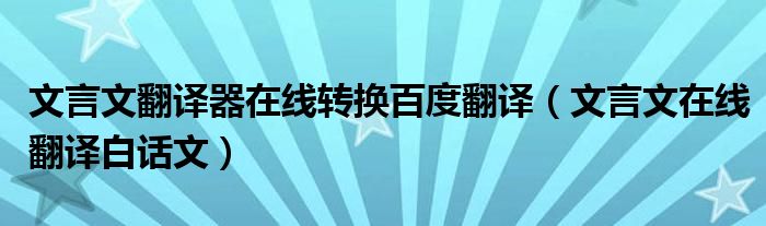 文言文翻譯器在線轉(zhuǎn)換百度翻譯（文言文在線翻譯白話文）