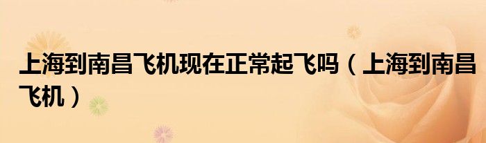 上海到南昌飛機現(xiàn)在正常起飛嗎（上海到南昌飛機）