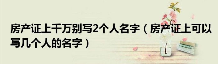 房產(chǎn)證上千萬別寫2個人名字（房產(chǎn)證上可以寫幾個人的名字）
