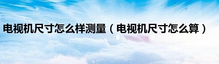 電視機(jī)尺寸怎么樣測(cè)量（電視機(jī)尺寸怎么算）