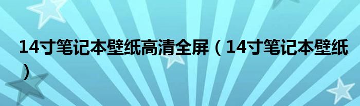 14寸筆記本壁紙高清全屏（14寸筆記本壁紙）