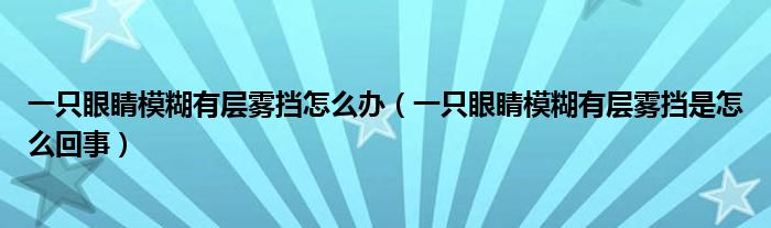一只眼睛模糊有層霧擋怎么辦（一只眼睛模糊有層霧擋是怎么回事）