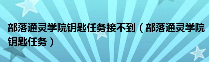 部落通靈學(xué)院鑰匙任務(wù)接不到（部落通靈學(xué)院鑰匙任務(wù)）