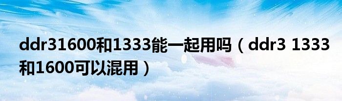 ddr31600和1333能一起用嗎（ddr3 1333和1600可以混用）