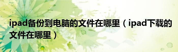 ipad備份到電腦的文件在哪里（ipad下載的文件在哪里）