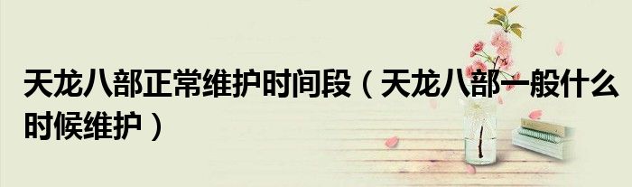 天龍八部正常維護(hù)時(shí)間段（天龍八部一般什么時(shí)候維護(hù)）