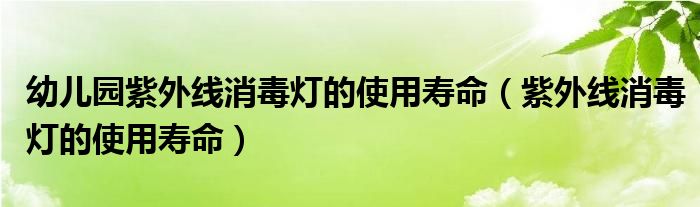 幼兒園紫外線消毒燈的使用壽命（紫外線消毒燈的使用壽命）