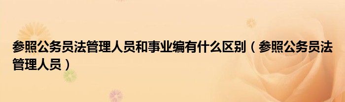 參照公務(wù)員法管理人員和事業(yè)編有什么區(qū)別（參照公務(wù)員法管理人員）