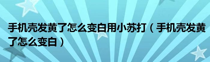 手機(jī)殼發(fā)黃了怎么變白用小蘇打（手機(jī)殼發(fā)黃了怎么變白）