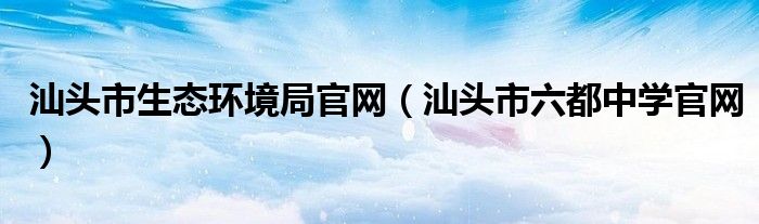 汕頭市生態(tài)環(huán)境局官網(wǎng)（汕頭市六都中學(xué)官網(wǎng)）