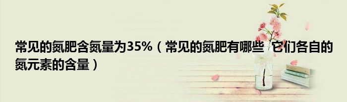常見的氮肥含氮量為35%（常見的氮肥有哪些  它們各自的氮元素的含量）