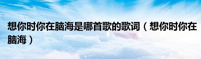 想你時(shí)你在腦海是哪首歌的歌詞（想你時(shí)你在腦海）