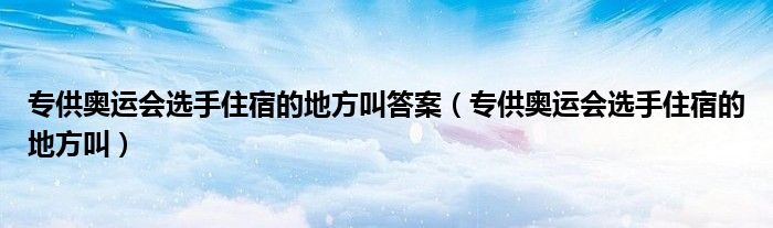 專供奧運(yùn)會(huì)選手住宿的地方叫答案（專供奧運(yùn)會(huì)選手住宿的地方叫）
