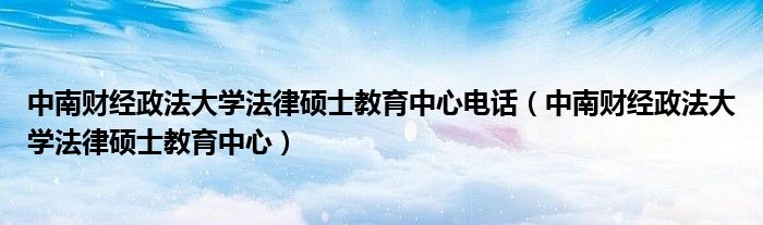 中南財(cái)經(jīng)政法大學(xué)法律碩士教育中心電話（中南財(cái)經(jīng)政法大學(xué)法律碩士教育中心）