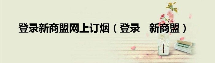 登錄新商盟網(wǎng)上訂煙（登錄   新商盟）