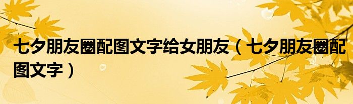 七夕朋友圈配圖文字給女朋友（七夕朋友圈配圖文字）