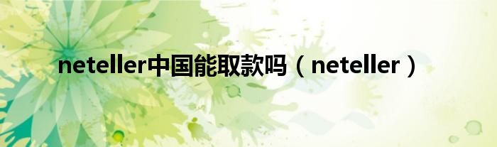 neteller中國能取款嗎（neteller）