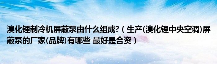 溴化鋰制冷機屏蔽泵由什么組成?（生產(chǎn)(溴化鋰中央空調(diào))屏蔽泵的廠家(品牌)有哪些 最好是合資）