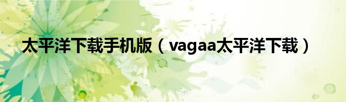 太平洋下載手機版（vagaa太平洋下載）