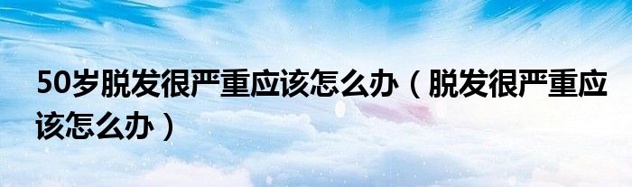 50歲脫發(fā)很?chē)?yán)重應(yīng)該怎么辦（脫發(fā)很?chē)?yán)重應(yīng)該怎么辦）