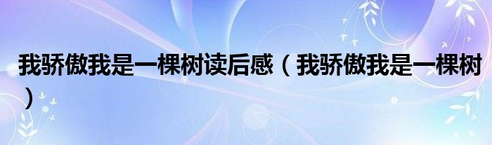 我驕傲我是一棵樹讀后感（我驕傲我是一棵樹）