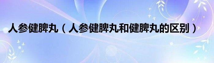 人參健脾丸（人參健脾丸和健脾丸的區(qū)別）