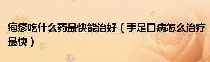 皰疹吃什么藥最快能治好（手足口病怎么治療最快）