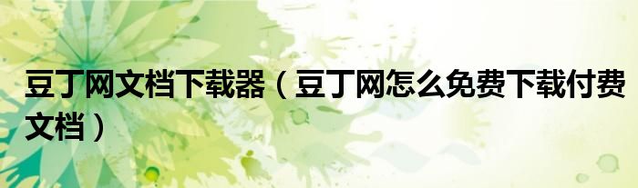 豆丁網(wǎng)文檔下載器（豆丁網(wǎng)怎么免費(fèi)下載付費(fèi)文檔）