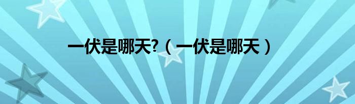 一伏是哪天?（一伏是哪天）