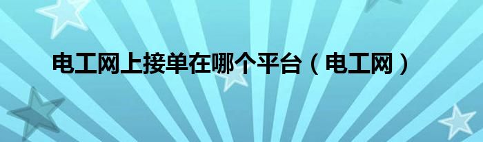 電工網(wǎng)上接單在哪個(gè)平臺(tái)（電工網(wǎng)）